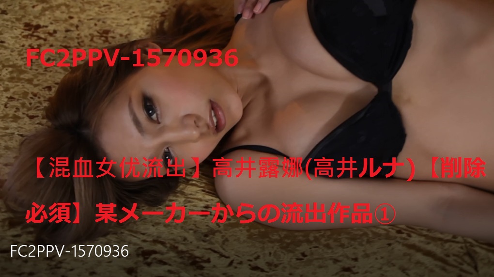 FC2PPV-1570936【混血女优流出】高井露娜(高井ルナ)【削除必須】某メーカーからの流出作品①