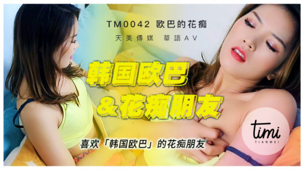 天美傳媒最新8部合集-TM0042喜歡韓國歐巴的花痴女友