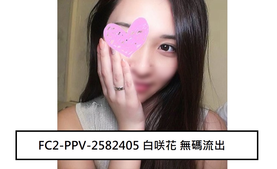 FC2-PPV-2582405 (無修正-漏れ) (Uncensored Leaked) 白咲◯ 无码流出