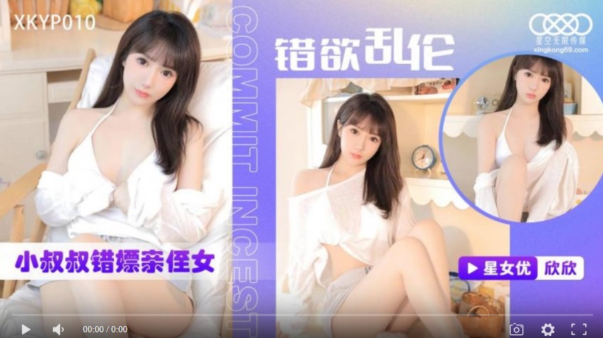 【國產精品】星空传媒XKTC0010 错欲乱伦小叔叔错嫖新姪女-欣欣