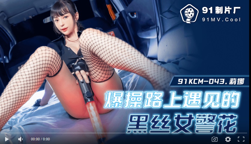 【國產精品】果冻传媒91KCM-043 爆操路上遇见的黑丝女警-莉娜